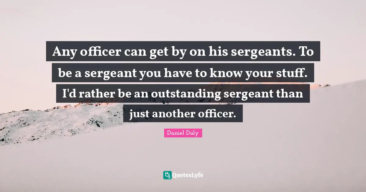 Outstanding Quotes: "Any officer can get by on his sergeants. To be a sergeant you have to know your stuff. I'd rather be an outstanding sergeant than just another officer."