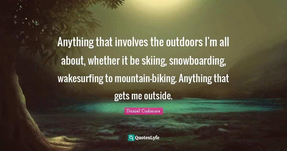 Anything that involves the outdoors I'm all about, whether it be skiing, snowboarding, wakesurfing to mountain-biking. Anything that gets me outside.
