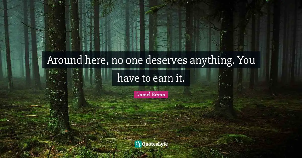 Around here, no one deserves anything. You have to earn it.