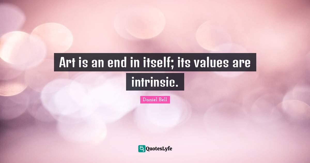 Art is an end in itself; its values are intrinsic.