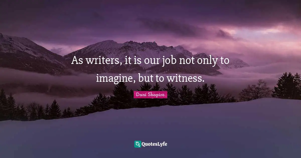 As writers, it is our job not only to imagine, but to witness.