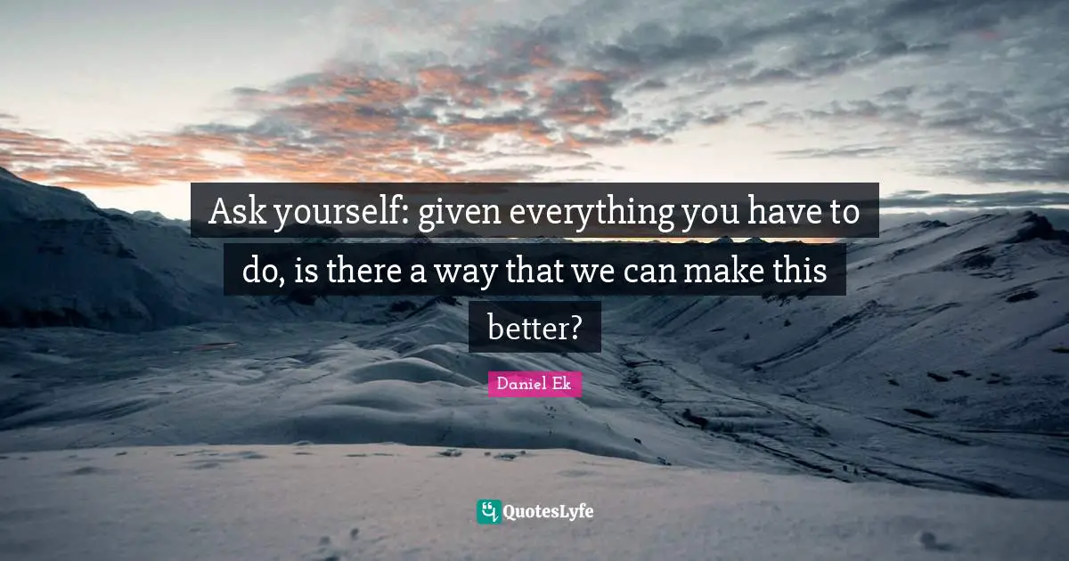 Daniel Ek Quotes: "Ask yourself: given everything you have to do, is there a way that we can make this better?"