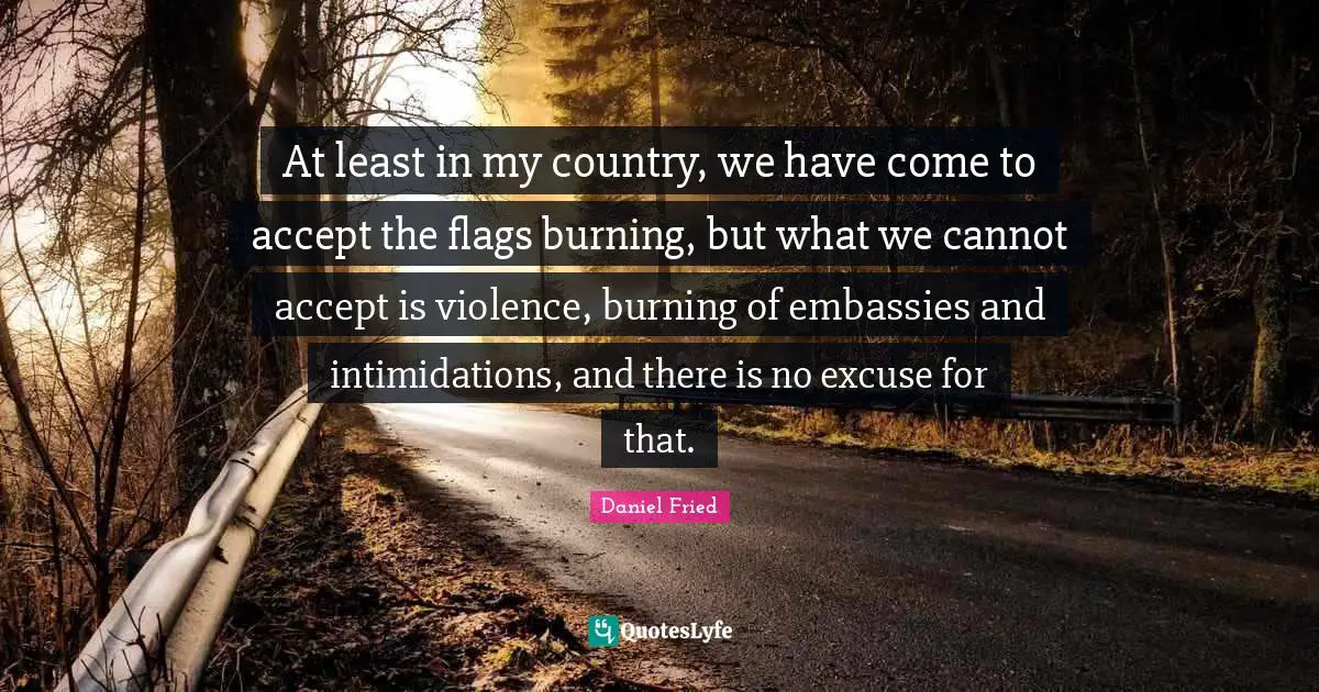At least in my country, we have come to accept the flags burning, but what we cannot accept is violence, burning of embassies and intimidations, and there is no excuse for that.