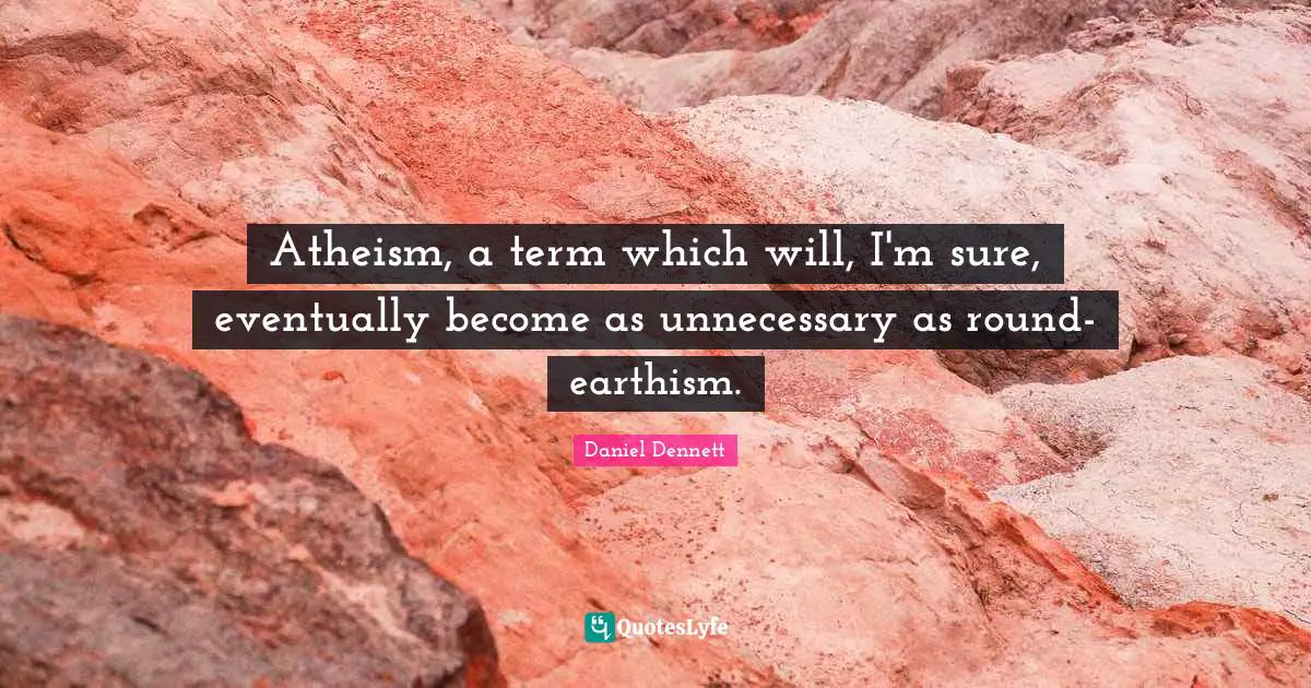 Atheism, a term which will, I'm sure, eventually become as unnecessary as round-earthism.