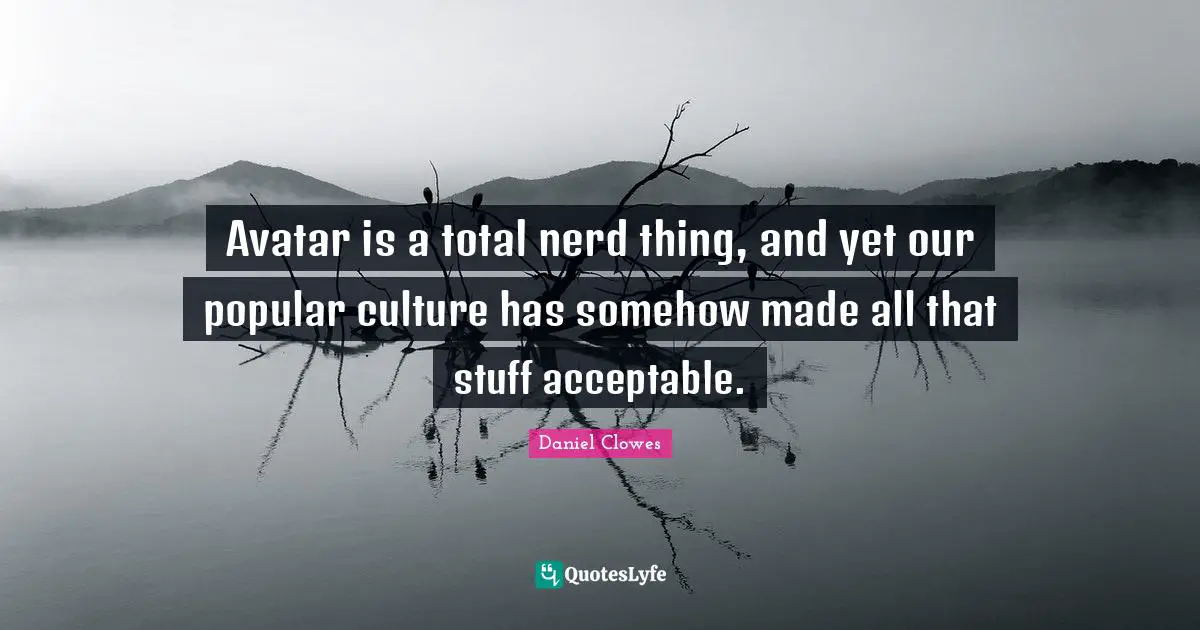 Avatar is a total nerd thing, and yet our popular culture has somehow made all that stuff acceptable.