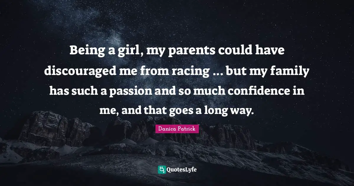 Being a girl, my parents could have discouraged me from racing ... but my family has such a passion and so much confidence in me, and that goes a long way.