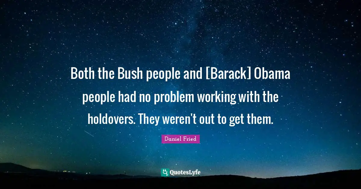 Both the Bush people and [Barack] Obama people had no problem working with the holdovers. They weren't out to get them.