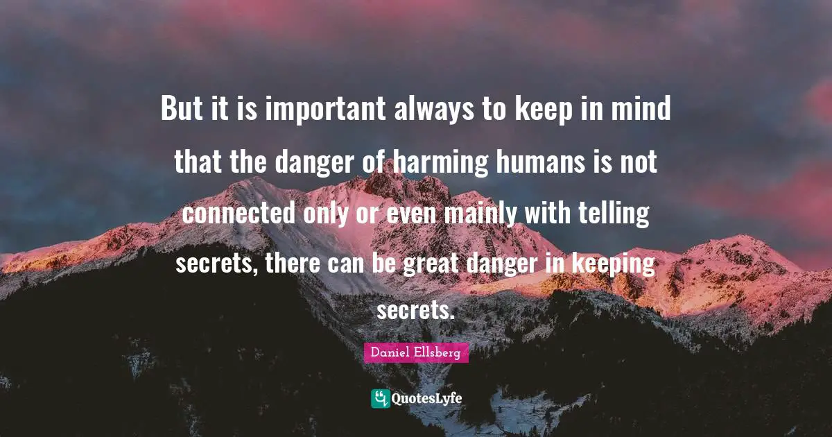 Secrets Quotes: "But it is important always to keep in mind that the danger of harming humans is not connected only or even mainly with telling secrets, there can be great danger in keeping secrets."