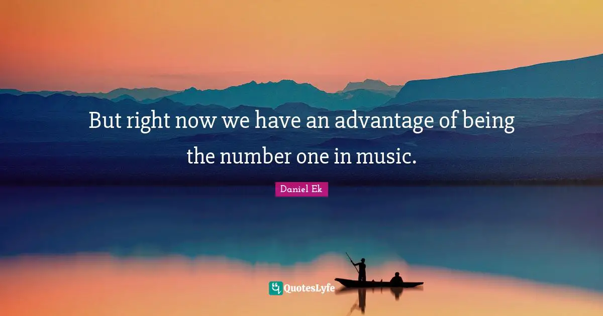 Daniel Ek Quotes: "But right now we have an advantage of being the number one in music."