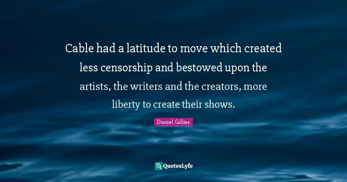 Cable had a latitude to move which created less censorship and bestowed upon the artists, the writers and the creators, more liberty to create their shows.