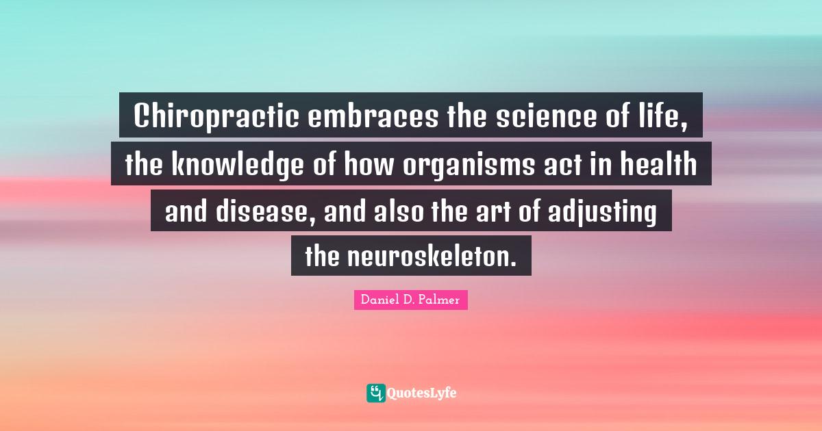 Chiropractic embraces the science of life, the knowledge of how organi