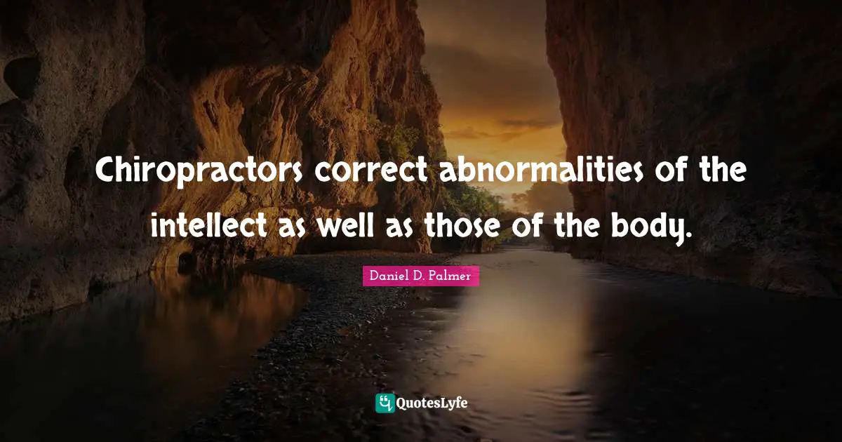 Chiropractors correct abnormalities of the intellect as well as those of the body.