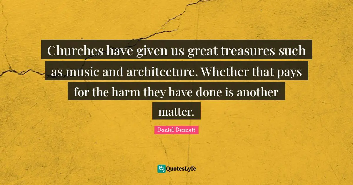 Churches have given us great treasures such as music and architecture. Whether that pays for the harm they have done is another matter.