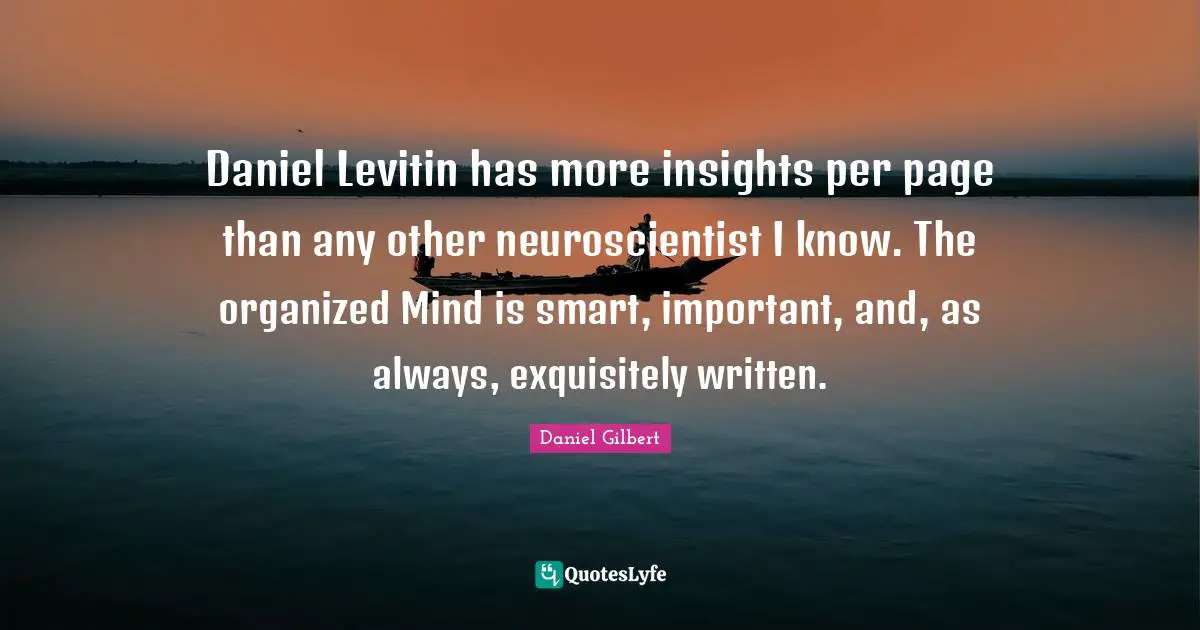 Daniel Gilbert Quotes: "Daniel Levitin has more insights per page than any other neuroscientist I know. The organized Mind is smart, important, and, as always, exquisitely written."