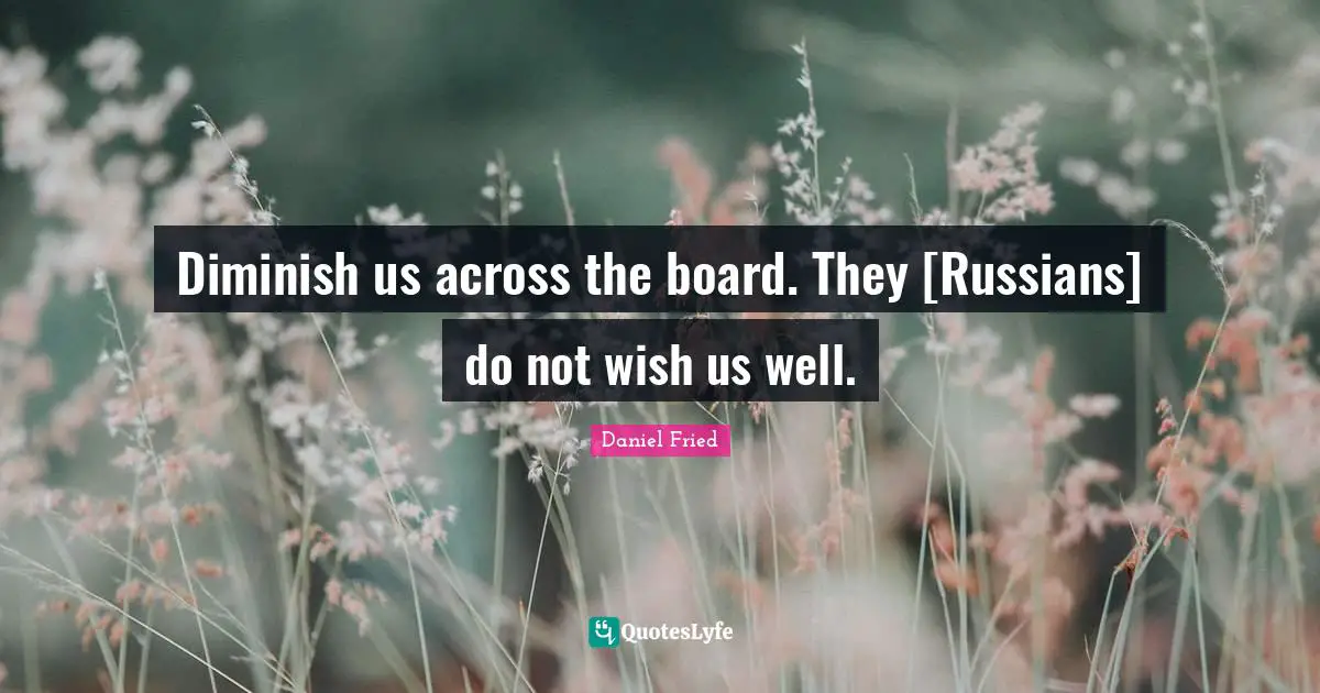 Diminish us across the board. They [Russians] do not wish us well.