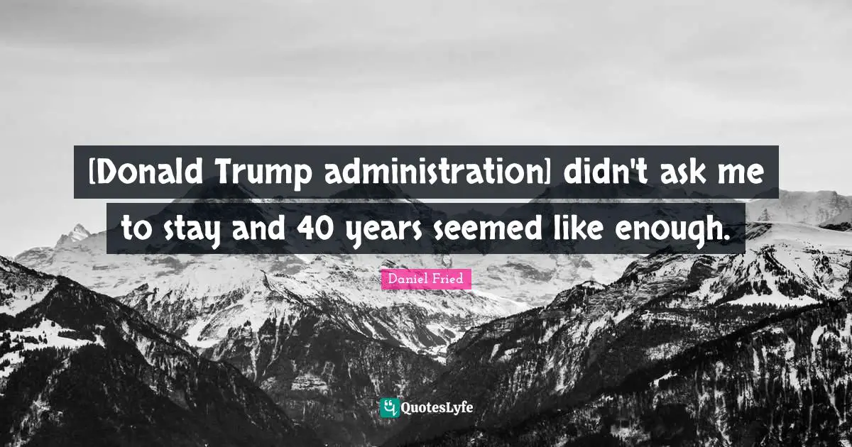 [Donald Trump administration] didn't ask me to stay and 40 years seemed like enough.