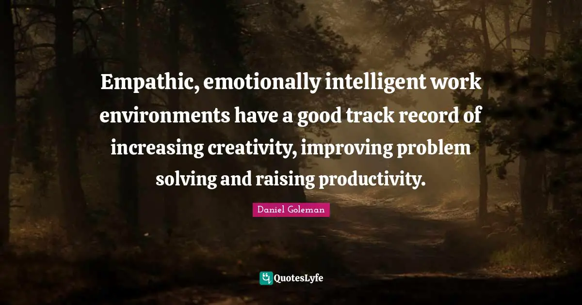 Empathic, emotionally intelligent work environments have a good track record of increasing creativity, improving problem solving and raising productivity.