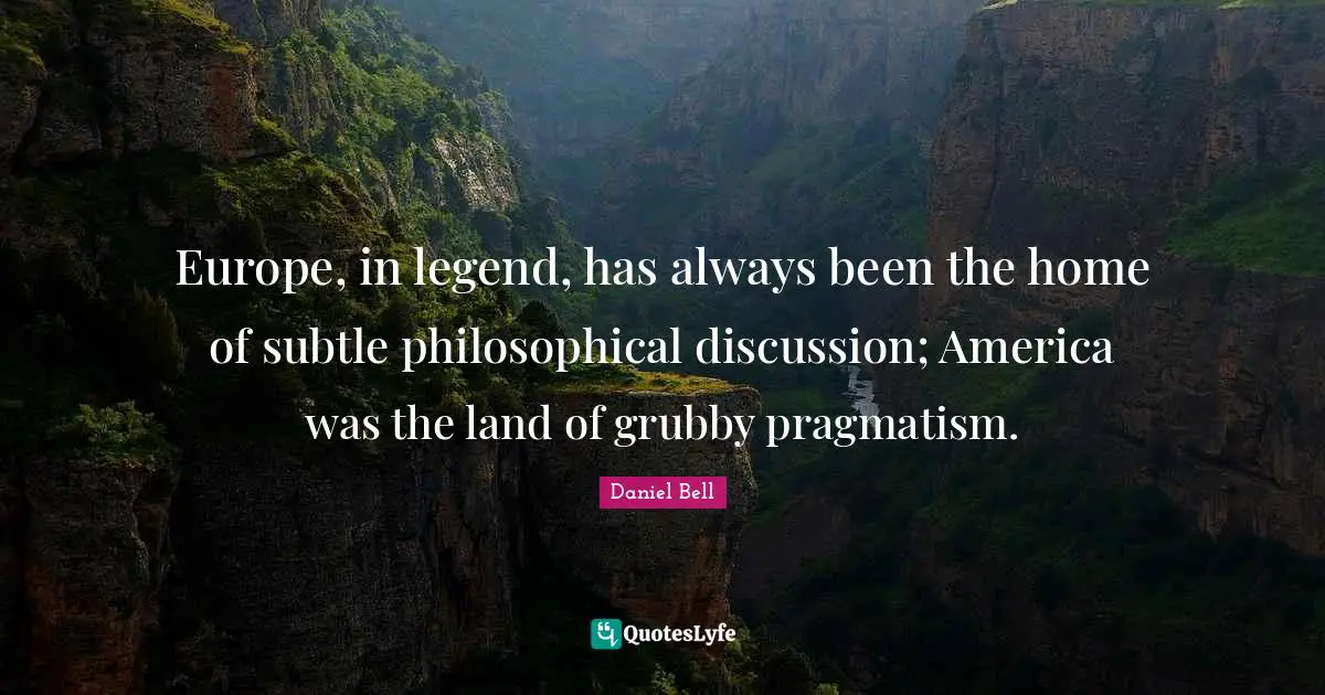 Europe, in legend, has always been the home of subtle philosophical discussion; America was the land of grubby pragmatism.