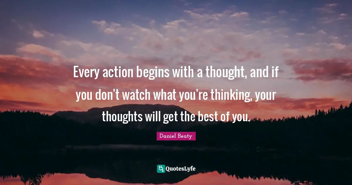 Every action begins with a thought, and if you don't watch what you're thinking, your thoughts will get the best of you.
