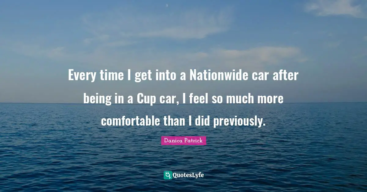 Every time I get into a Nationwide car after being in a Cup car, I feel so much more comfortable than I did previously.