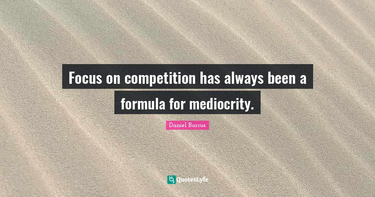 Focus on competition has always been a formula for mediocrity.