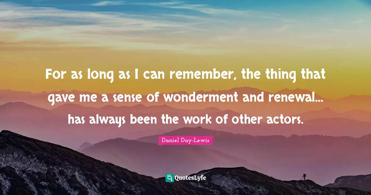 For as long as I can remember, the thing that gave me a sense of wonderment and renewal... has always been the work of other actors.