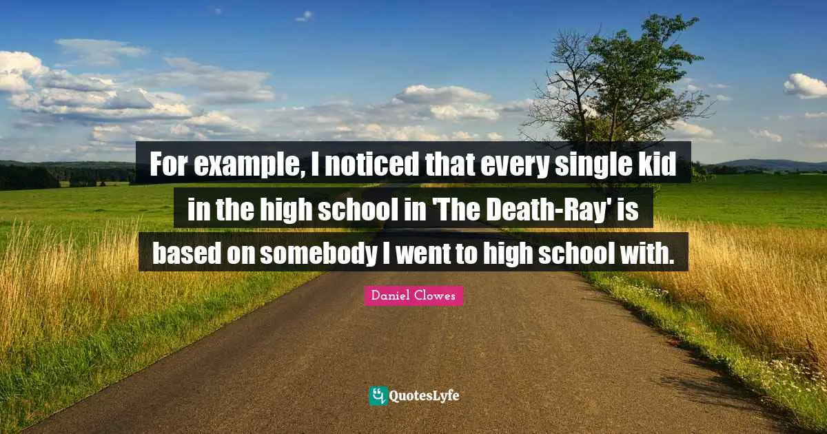 For example, I noticed that every single kid in the high school in 'The Death-Ray' is based on somebody I went to high school with.