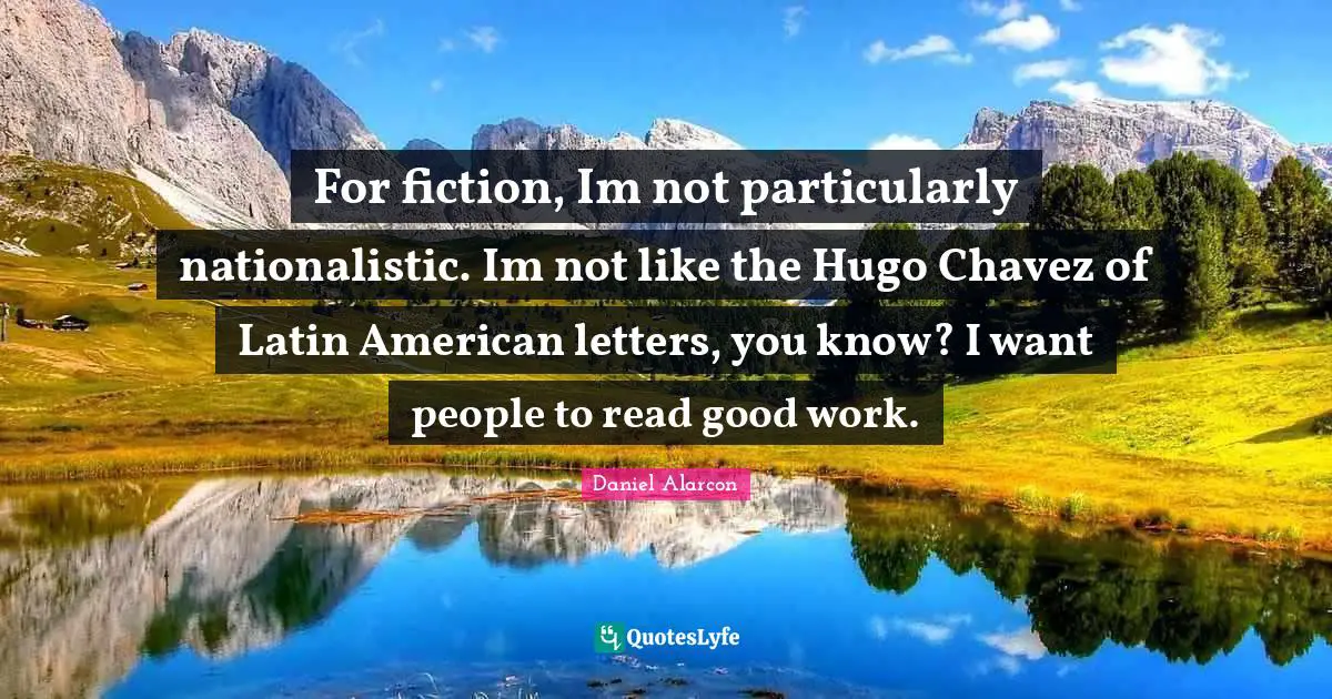 For fiction, Im not particularly nationalistic. Im not like the Hugo Chavez of Latin American letters, you know? I want people to read good work.