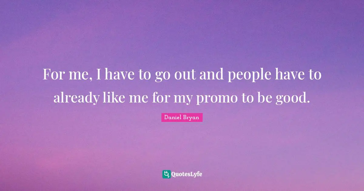 For me, I have to go out and people have to already like me for my promo to be good.