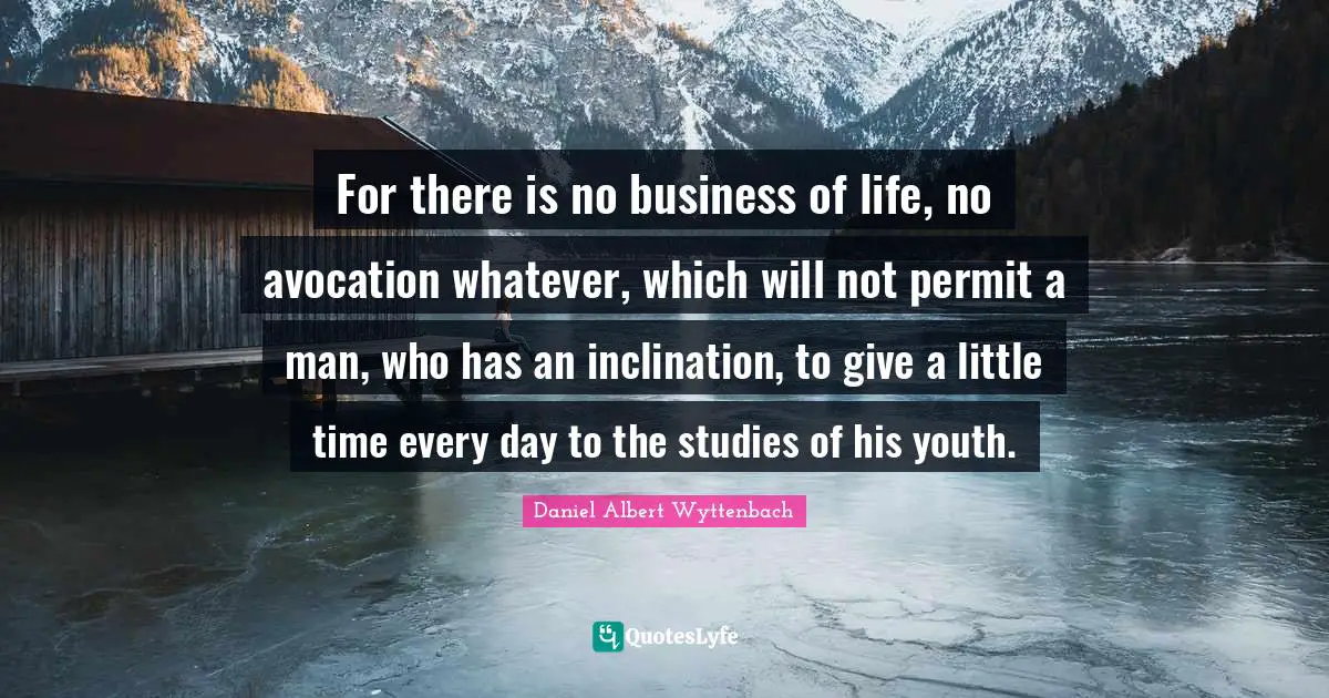 For there is no business of life, no avocation whatever, which will not permit a man, who has an inclination, to give a little time every day to the studies of his youth.