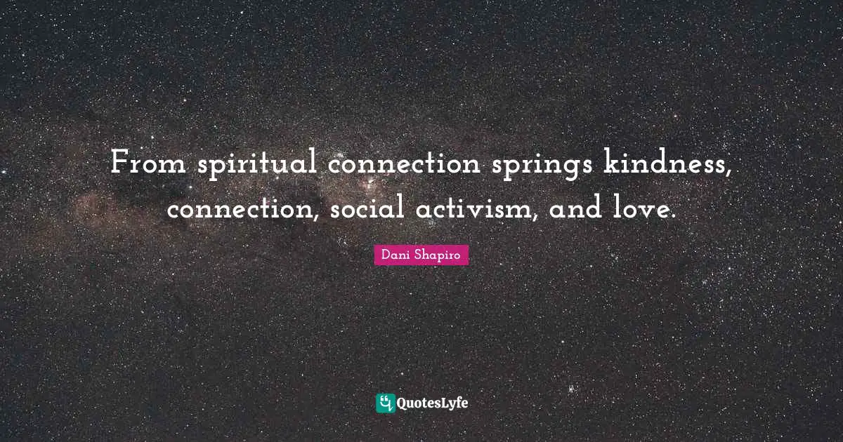 From spiritual connection springs kindness, connection, social activism, and love.