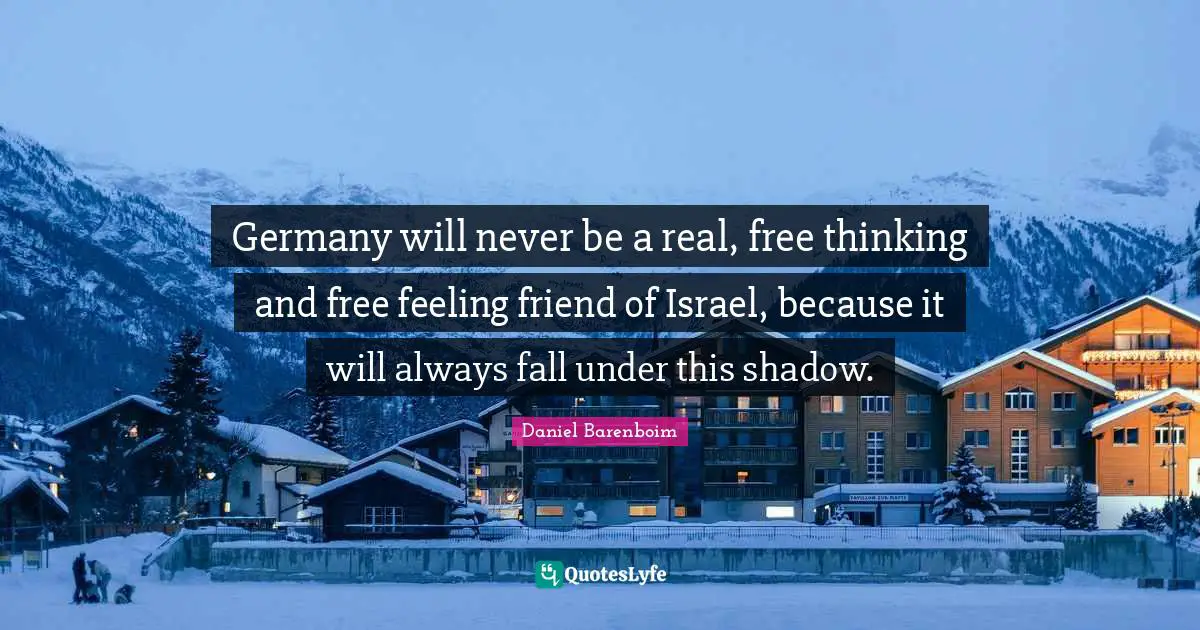 Daniel Barenboim Quotes: "Germany will never be a real, free thinking and free feeling friend of Israel, because it will always fall under this shadow."