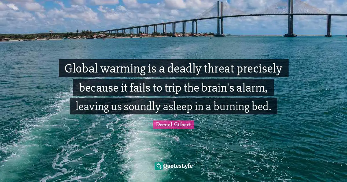 Daniel Gilbert Quotes: "Global warming is a deadly threat precisely because it fails to trip the brain's alarm, leaving us soundly asleep in a burning bed."