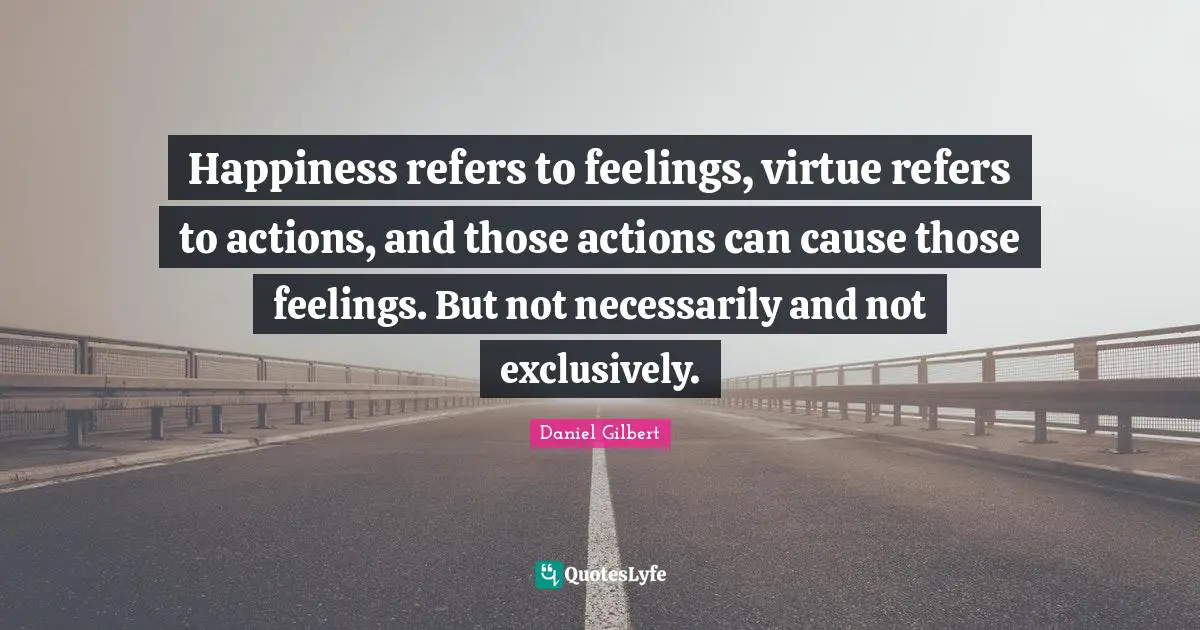 Daniel Gilbert Quotes: "Happiness refers to feelings, virtue refers to actions, and those actions can cause those feelings. But not necessarily and not exclusively."