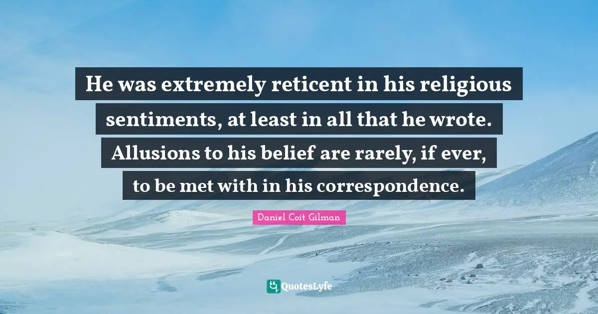 He was extremely reticent in his religious sentiments, at least in all that he wrote. Allusions to his belief are rarely, if ever, to be met with in his correspondence.