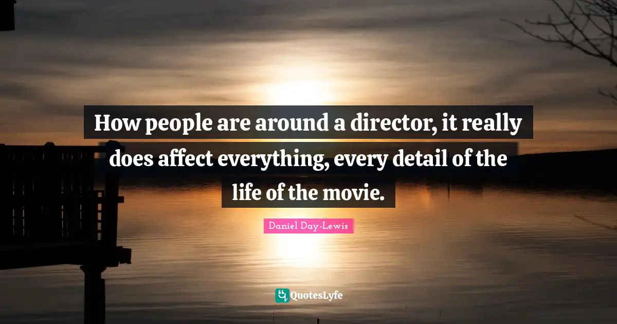 How people are around a director, it really does affect everything, every detail of the life of the movie.