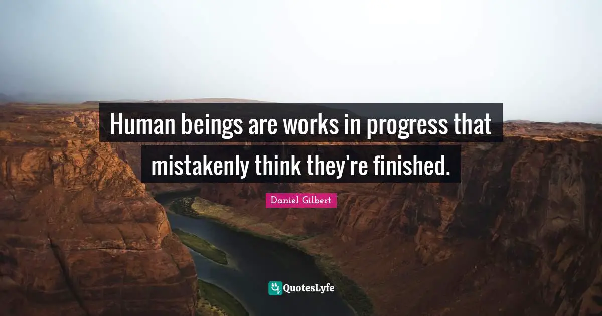 Daniel Gilbert Quotes: "Human beings are works in progress that mistakenly think they're finished."