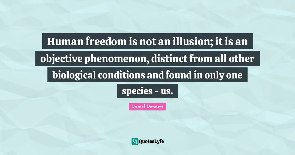 Human freedom is not an illusion; it is an objective phenomenon, distinct from all other biological conditions and found in only one species - us.