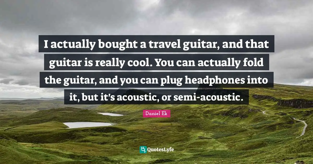 I actually bought a travel guitar, and that guitar is really cool. You can actually fold the guitar, and you can plug headphones into it, but it's acoustic, or semi-acoustic.