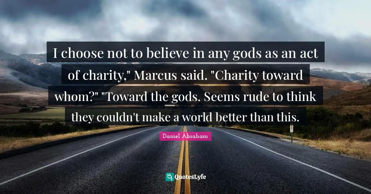 I choose not to believe in any gods as an act of charity," Marcus said. "Charity toward whom?" "Toward the gods. Seems rude to think they couldn't make a world better than this.