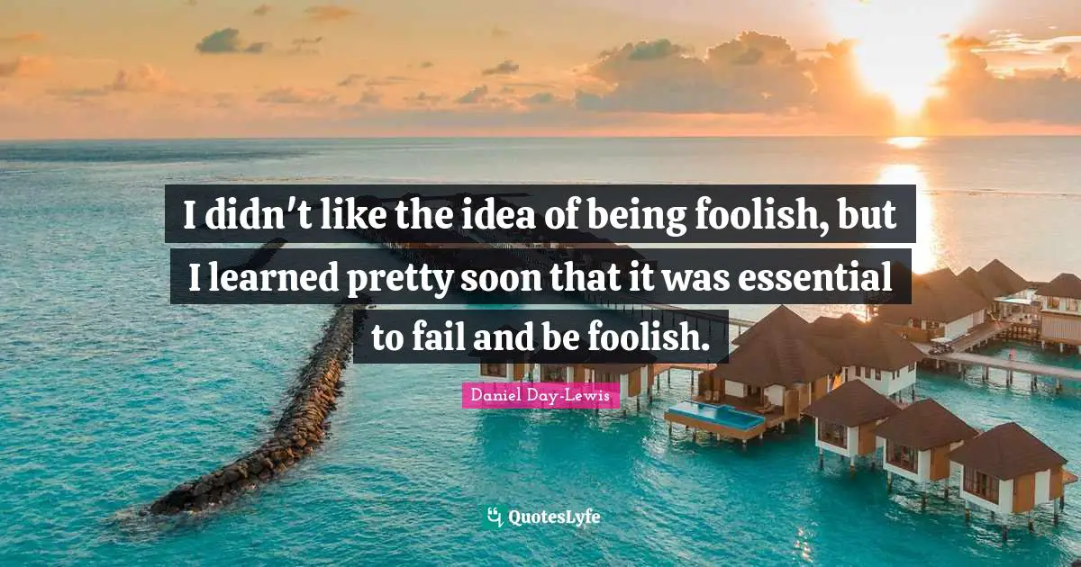 I didn't like the idea of being foolish, but I learned pretty soon that it was essential to fail and be foolish.