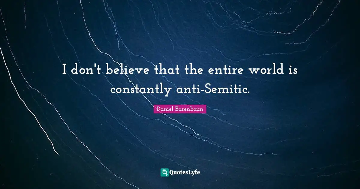 Daniel Barenboim Quotes: "I don't believe that the entire world is constantly anti-Semitic."