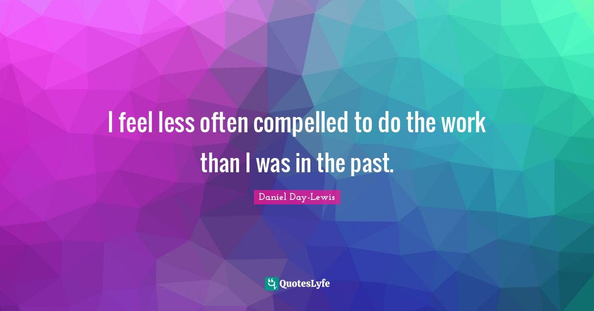 I feel less often compelled to do the work than I was in the past.