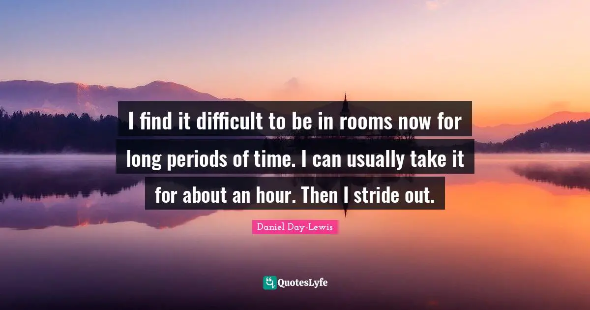 I find it difficult to be in rooms now for long periods of time. I can usually take it for about an hour. Then I stride out.
