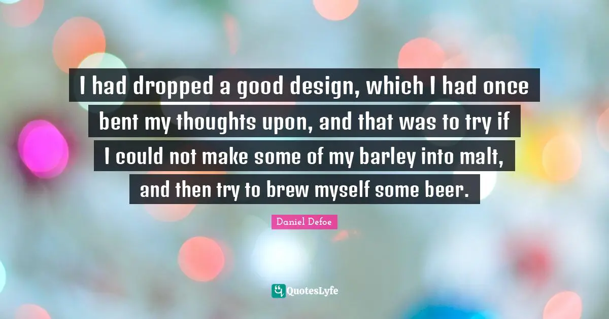 I had dropped a good design, which I had once bent my thoughts upon, and that was to try if I could not make some of my barley into malt, and then try to brew myself some beer.