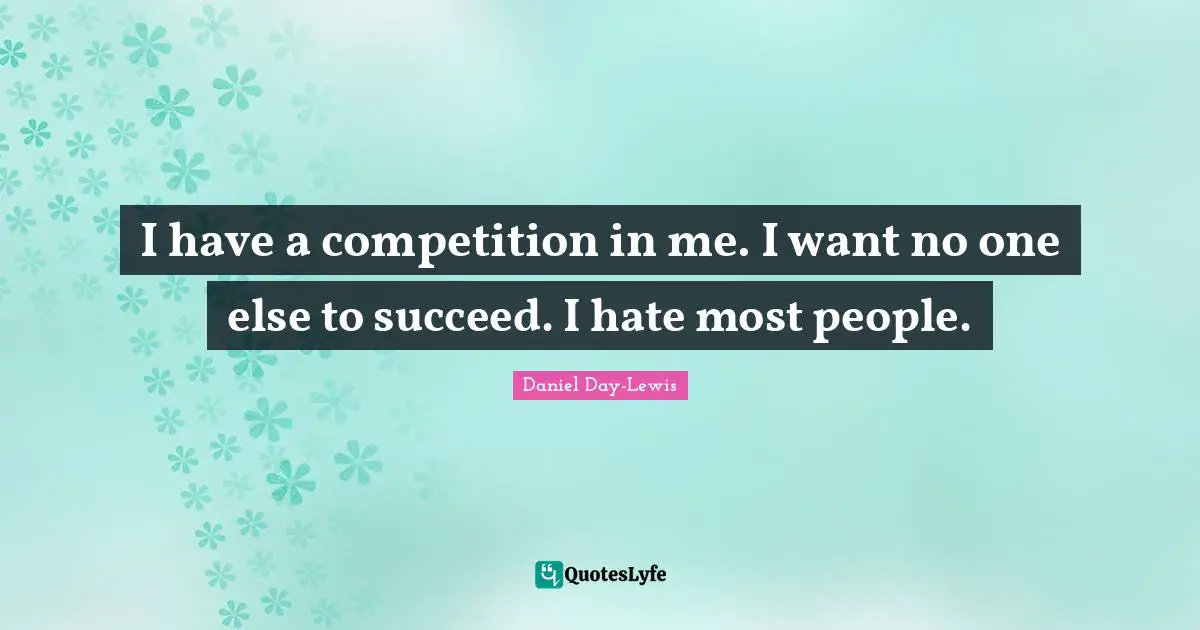 I have a competition in me. I want no one else to succeed. I hate most people.