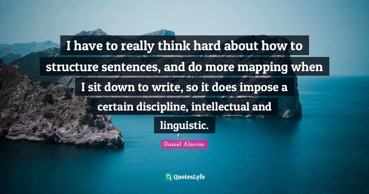 Mapping Quotes: "I have to really think hard about how to structure sentences, and do more mapping when I sit down to write, so it does impose a certain discipline, intellectual and linguistic."