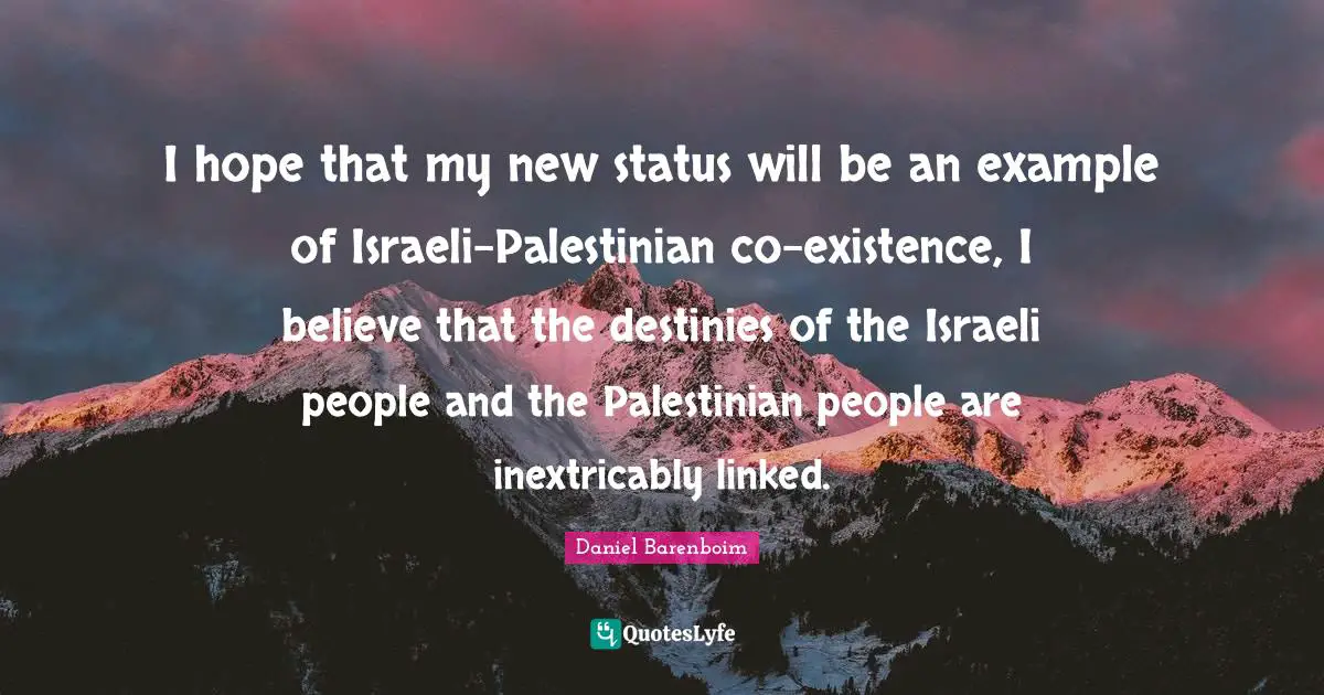 I hope that my new status will be an example of Israeli-Palestinian co-existence, I believe that the destinies of the Israeli people and the Palestinian people are inextricably linked.