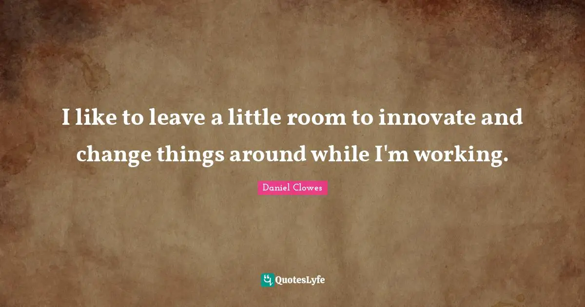 I like to leave a little room to innovate and change things around while I'm working.