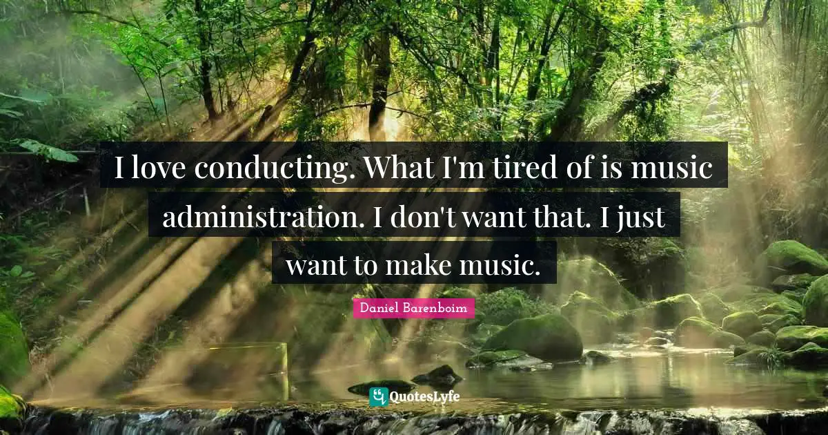Daniel Barenboim Quotes: "I love conducting. What I'm tired of is music administration. I don't want that. I just want to make music."